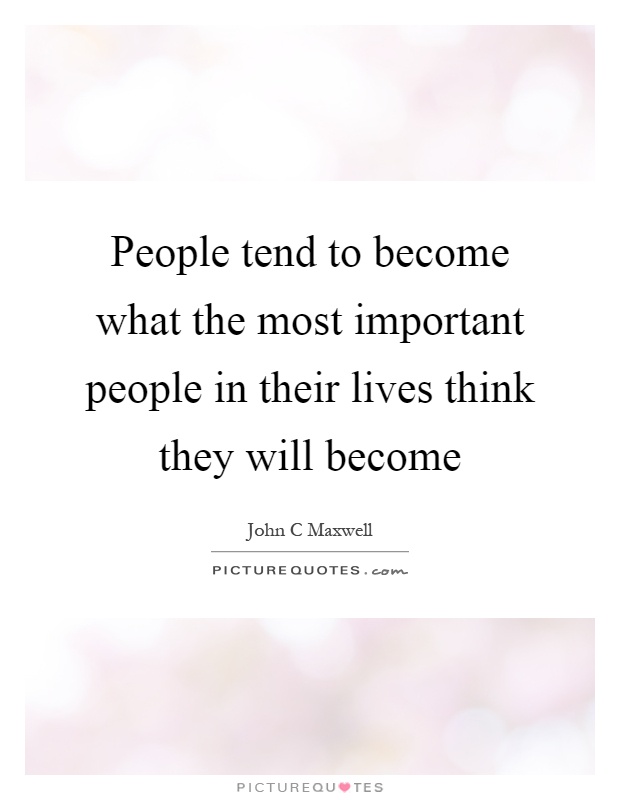 People tend to become what the most important people in their lives think they will become Picture Quote #1