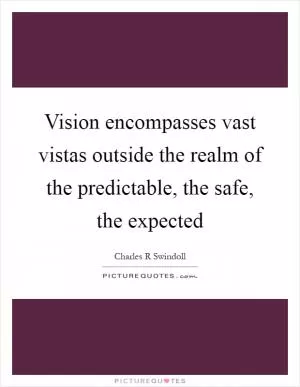 Vision encompasses vast vistas outside the realm of the predictable, the safe, the expected Picture Quote #1