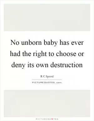 No unborn baby has ever had the right to choose or deny its own destruction Picture Quote #1