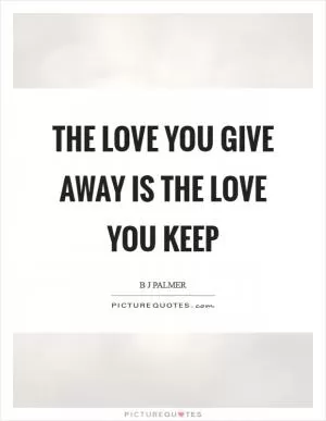 The love you give away is the love you keep Picture Quote #1