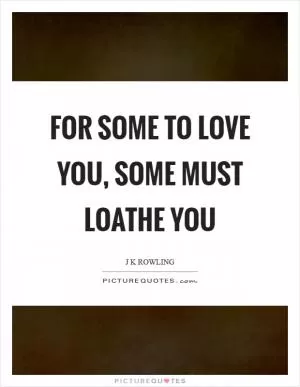 For some to love you, some must loathe you Picture Quote #1