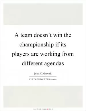 A team doesn’t win the championship if its players are working from different agendas Picture Quote #1