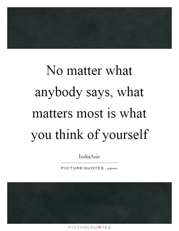 No matter what anybody says, what matters most is what you think of yourself Picture Quote #1