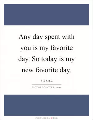 Any day spent with you is my favorite day. So today is my new favorite day Picture Quote #1