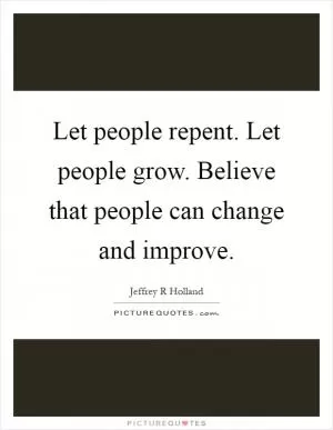 Let people repent. Let people grow. Believe that people can change and improve Picture Quote #1