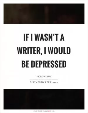 If I wasn’t a writer, I would be depressed Picture Quote #1