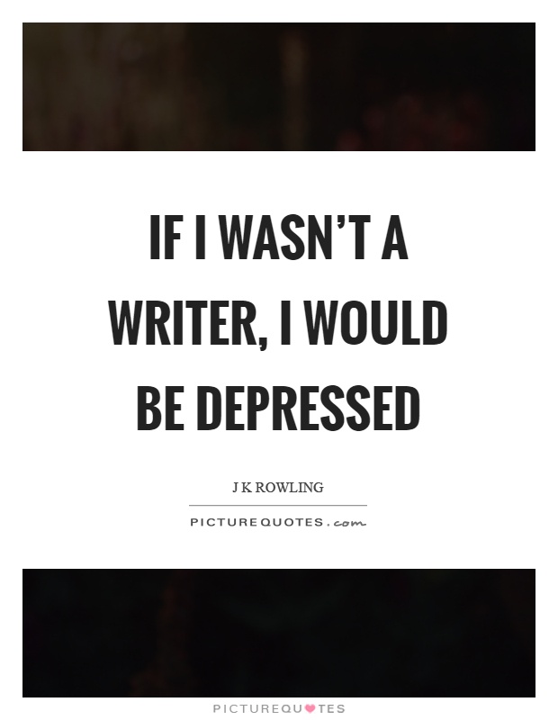 If I wasn't a writer, I would be depressed Picture Quote #1