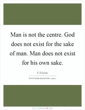Man is not the centre. God does not exist for the sake of man. Man does not exist for his own sake Picture Quote #1