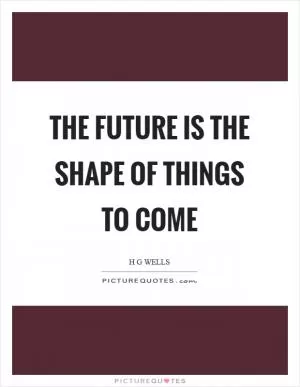 The future is the shape of things to come Picture Quote #1