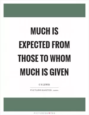 Much is expected from those to whom much is given Picture Quote #1
