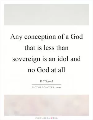 Any conception of a God that is less than sovereign is an idol and no God at all Picture Quote #1
