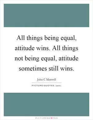 All things being equal, attitude wins. All things not being equal, attitude sometimes still wins Picture Quote #1