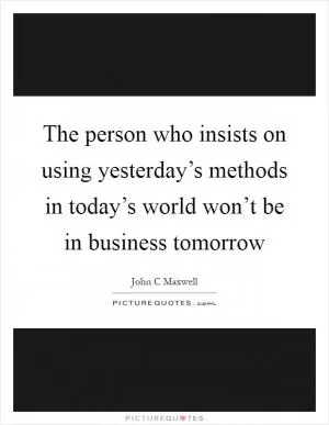 The person who insists on using yesterday’s methods in today’s world won’t be in business tomorrow Picture Quote #1