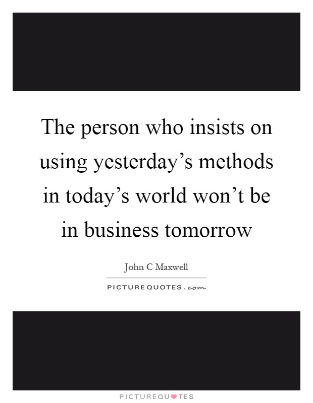 The person who insists on using yesterday's methods in today's world won't be in business tomorrow Picture Quote #1
