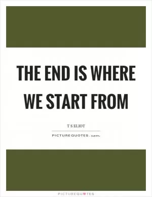 The end is where we start from Picture Quote #1