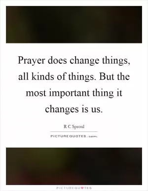Prayer does change things, all kinds of things. But the most important thing it changes is us Picture Quote #1
