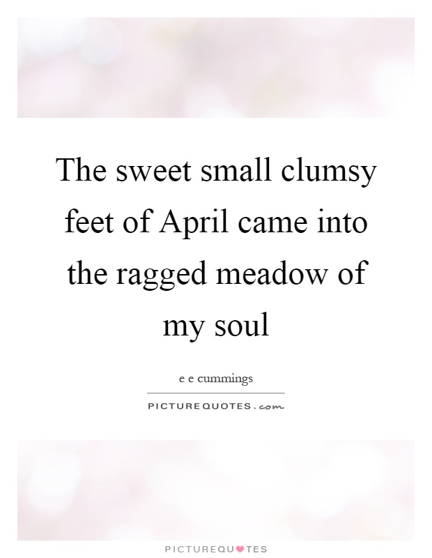 The sweet small clumsy feet of April came into the ragged meadow of my soul Picture Quote #1