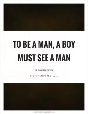 To be a man, a boy must see a man Picture Quote #1
