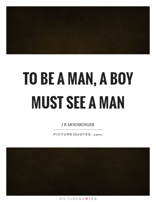To be a man, a boy must see a man Picture Quote #1