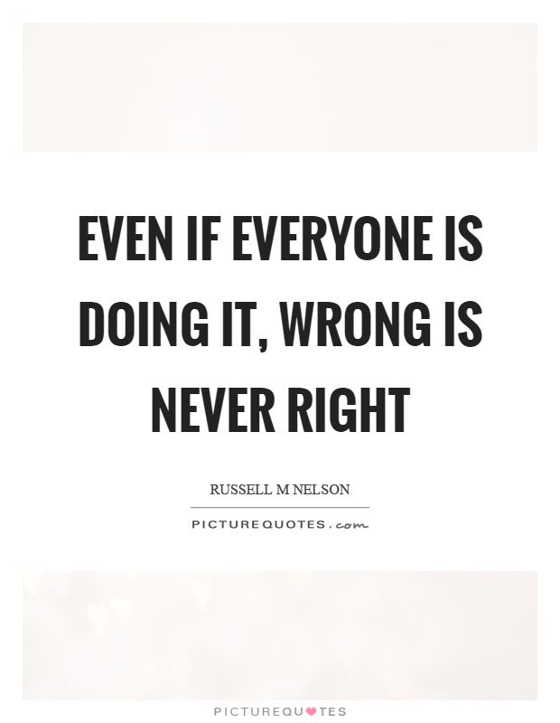 Even if everyone is doing it, wrong is never right Picture Quote #1
