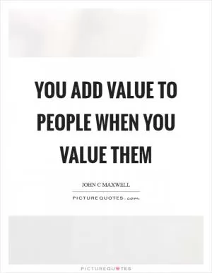 You add value to people when you value them Picture Quote #1