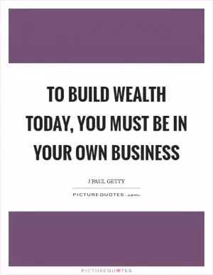 To build wealth today, you must be in your own business Picture Quote #1