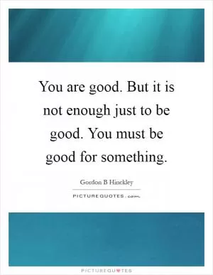 You are good. But it is not enough just to be good. You must be good for something Picture Quote #1