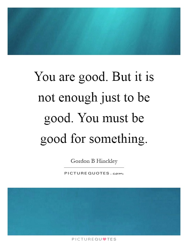 You are good. But it is not enough just to be good. You must be good for something Picture Quote #1