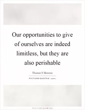 Our opportunities to give of ourselves are indeed limitless, but they are also perishable Picture Quote #1