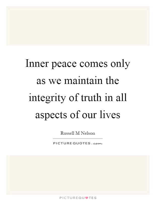 Inner peace comes only as we maintain the integrity of truth in all aspects of our lives Picture Quote #1