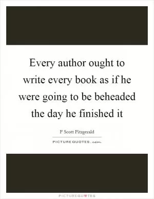 Every author ought to write every book as if he were going to be beheaded the day he finished it Picture Quote #1