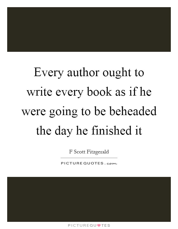 Every author ought to write every book as if he were going to be beheaded the day he finished it Picture Quote #1