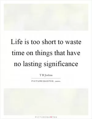 Life is too short to waste time on things that have no lasting significance Picture Quote #1