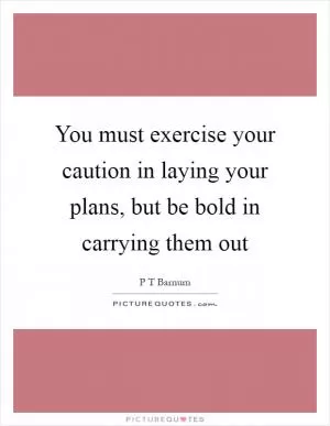 You must exercise your caution in laying your plans, but be bold in carrying them out Picture Quote #1