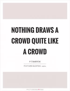 Nothing draws a crowd quite like a crowd Picture Quote #1