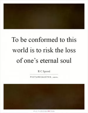 To be conformed to this world is to risk the loss of one’s eternal soul Picture Quote #1