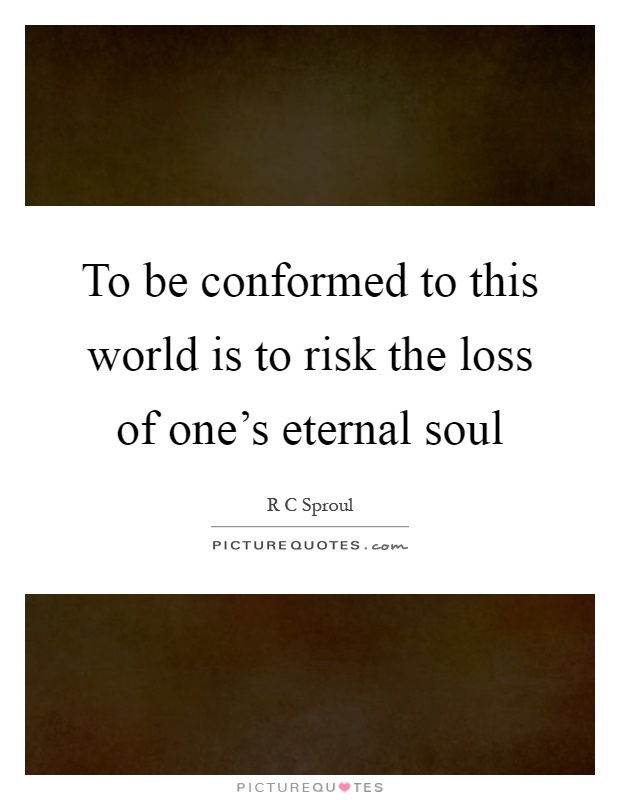 To be conformed to this world is to risk the loss of one's eternal soul Picture Quote #1