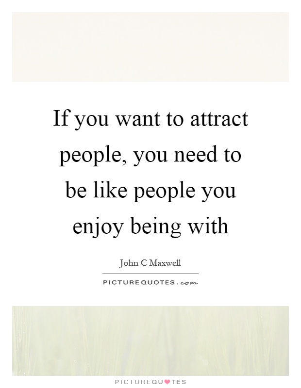 If you want to attract people, you need to be like people you enjoy being with Picture Quote #1