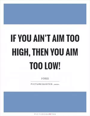 If you ain’t aim too high, then you aim too low! Picture Quote #1