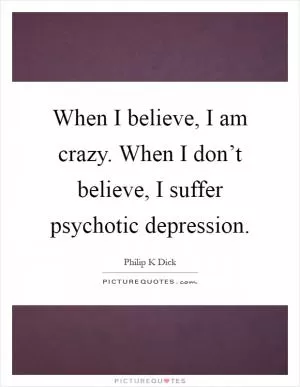 When I believe, I am crazy. When I don’t believe, I suffer psychotic depression Picture Quote #1