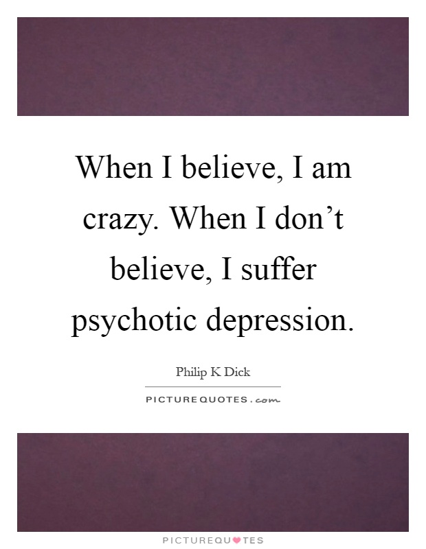 When I believe, I am crazy. When I don't believe, I suffer psychotic depression Picture Quote #1