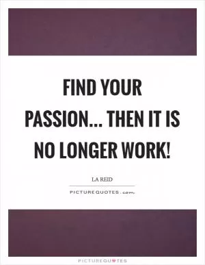 Find your passion... then it is no longer work! Picture Quote #1
