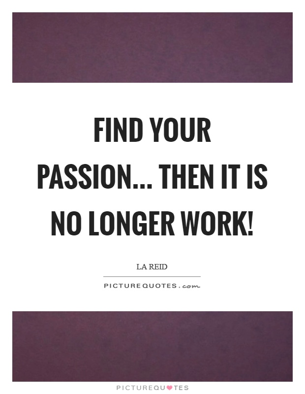 Find your passion... then it is no longer work! Picture Quote #1