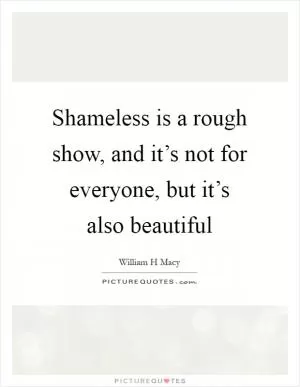 Shameless is a rough show, and it’s not for everyone, but it’s also beautiful Picture Quote #1