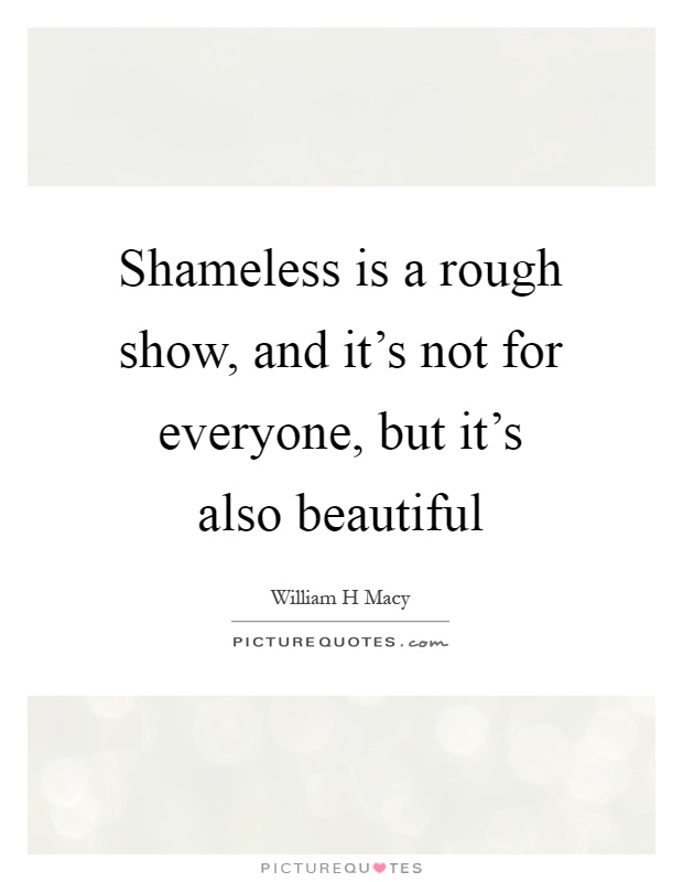 Shameless is a rough show, and it's not for everyone, but it's also beautiful Picture Quote #1