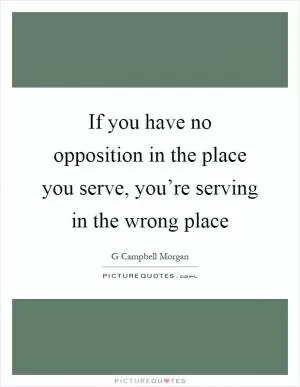 If you have no opposition in the place you serve, you’re serving in the wrong place Picture Quote #1
