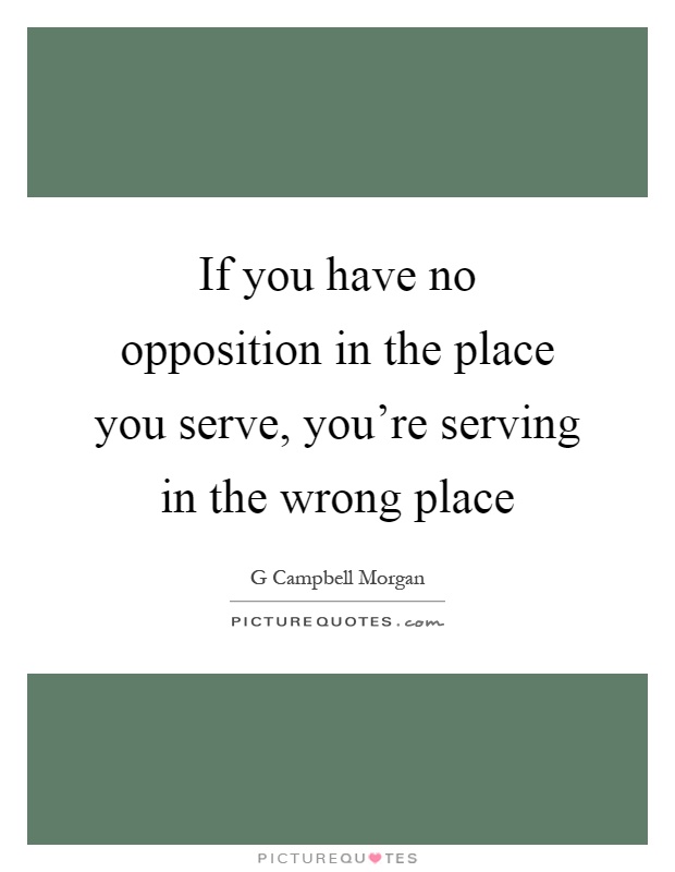 If you have no opposition in the place you serve, you're serving in the wrong place Picture Quote #1