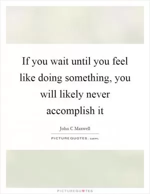 If you wait until you feel like doing something, you will likely never accomplish it Picture Quote #1