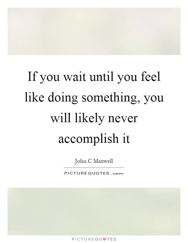 If you wait until you feel like doing something, you will likely never accomplish it Picture Quote #1