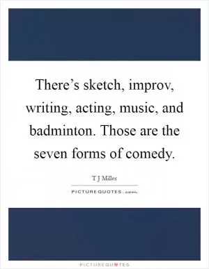 There’s sketch, improv, writing, acting, music, and badminton. Those are the seven forms of comedy Picture Quote #1